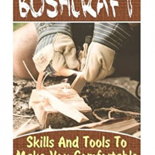 Bushcraft: Skills And Tools To Make You Comfortable In The Wilderness